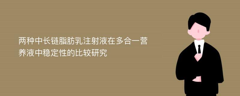 两种中长链脂肪乳注射液在多合一营养液中稳定性的比较研究