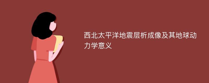 西北太平洋地震层析成像及其地球动力学意义