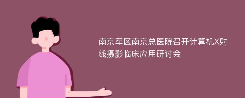 南京军区南京总医院召开计算机X射线摄影临床应用研讨会