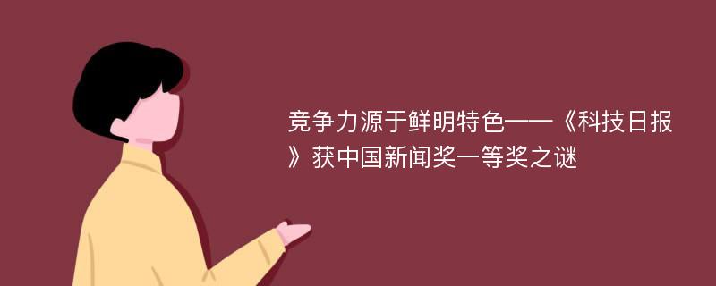 竞争力源于鲜明特色——《科技日报》获中国新闻奖一等奖之谜