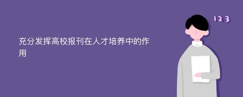 充分发挥高校报刊在人才培养中的作用