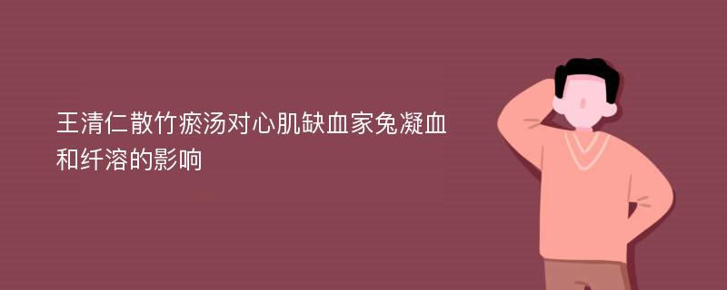 王清仁散竹瘀汤对心肌缺血家兔凝血和纤溶的影响