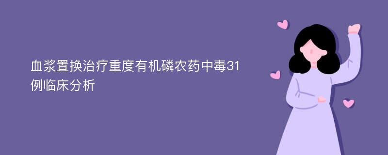 血浆置换治疗重度有机磷农药中毒31例临床分析