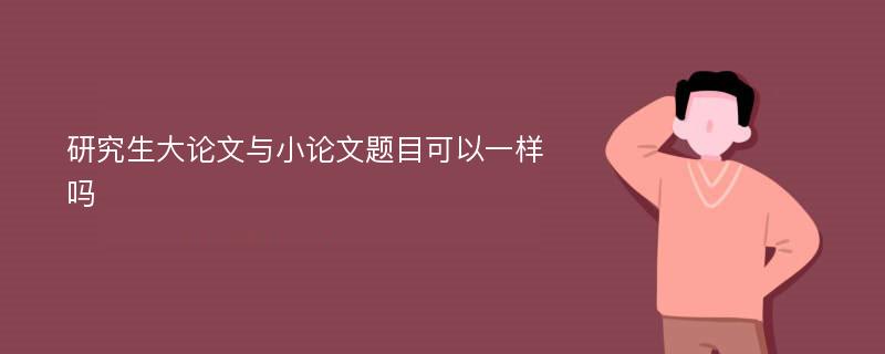 研究生大论文与小论文题目可以一样吗