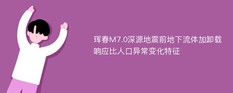 珲春M7.0深源地震前地下流体加卸载响应比人口异常变化特征