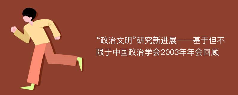 “政治文明”研究新进展——基于但不限于中国政治学会2003年年会回顾