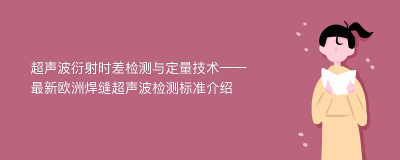 超声波衍射时差检测与定量技术——最新欧洲焊缝超声波检测标准介绍