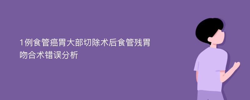 1例食管癌胃大部切除术后食管残胃吻合术错误分析