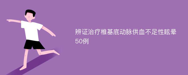 辨证治疗椎基底动脉供血不足性眩晕50例