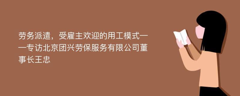 劳务派遣，受雇主欢迎的用工模式——专访北京团兴劳保服务有限公司董事长王忠