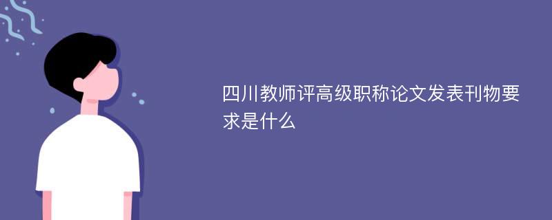 四川教师评高级职称论文发表刊物要求是什么