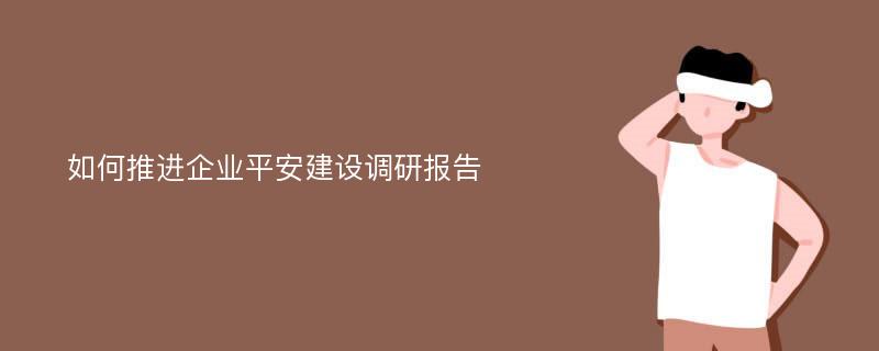 如何推进企业平安建设调研报告